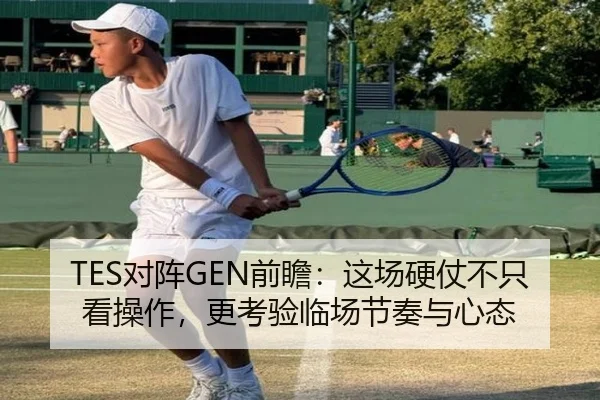 TES对阵GEN前瞻：这场硬仗不只看操作，更考验临场节奏与心态