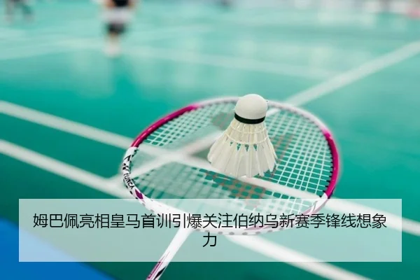 姆巴佩亮相皇马首训引爆关注伯纳乌新赛季锋线想象力